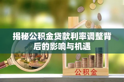 锦江揭秘公积金贷款利率调整背后的影响与机遇