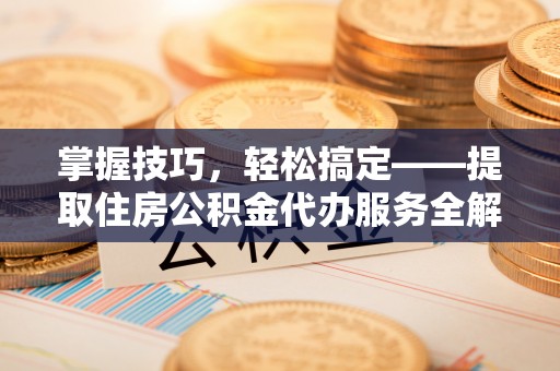 锦江掌握技巧，轻松搞定——提取住房公积金代办服务全解析