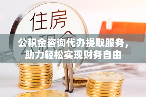 锦江公积金咨询代办提取服务，助力轻松实现财务自由