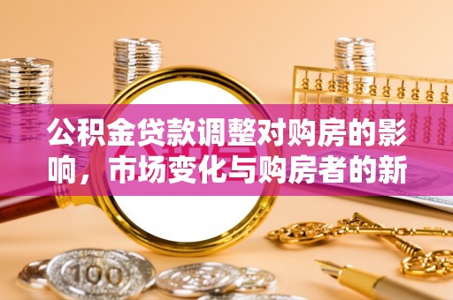 锦江公积金贷款调整对购房的影响，市场变化与购房者的新选择