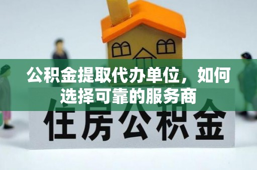 锦江公积金提取代办单位，如何选择可靠的服务商