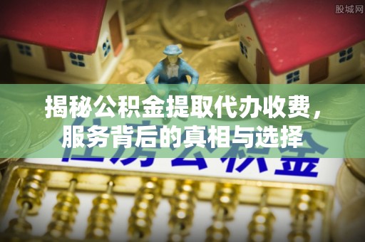 锦江揭秘公积金提取代办收费，服务背后的真相与选择