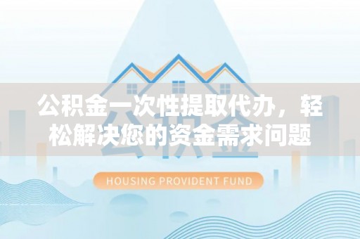 锦江公积金一次性提取代办，轻松解决您的资金需求问题