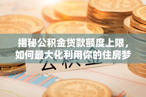 锦江揭秘公积金贷款额度上限，如何最大化利用你的住房梦？