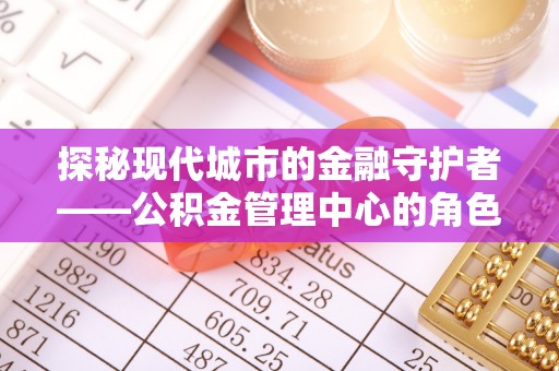 锦江探秘现代城市的金融守护者——公积金管理中心的角色与使命
