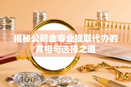 锦江揭秘公积金专业提取代办的真相与选择之道