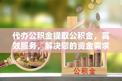 锦江代办公积金提取公积金，高效服务，解决您的资金需求