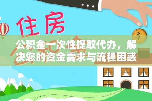 锦江公积金一次性提取代办，解决您的资金需求与流程困惑