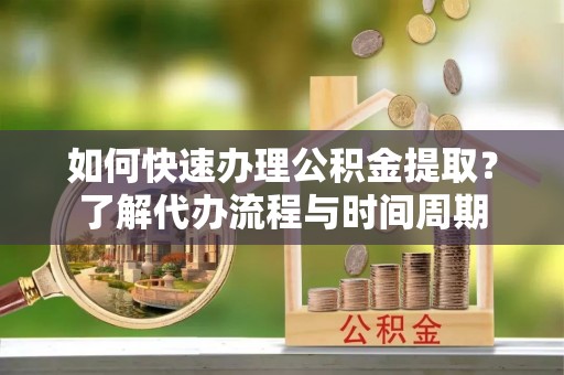 锦江如何快速办理公积金提取？了解代办流程与时间周期